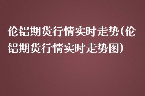 伦铝期货行情实时走势(伦铝期货行情实时走势图)_期货行情_第1张_珍投期货网 伦铝期货行情实时走势(伦铝期货行情实时走势图)_https://www.zztgc.com_期货行情_第1张