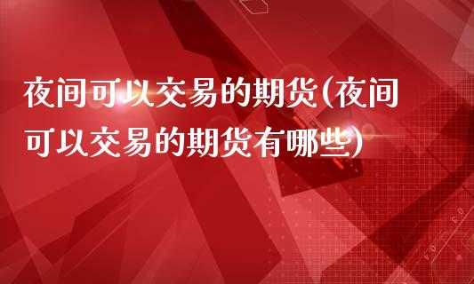 夜间可以交易的期货(夜间可以交易的期货有哪些)_https://www.zztgc.com_黄金期货_第1张