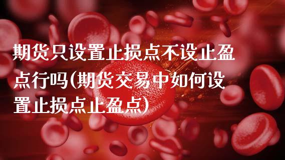 期货只设置止损点不设止盈点行吗(期货交易中如何设置止损点止盈点)_https://www.zztgc.com_原油期货_第1张