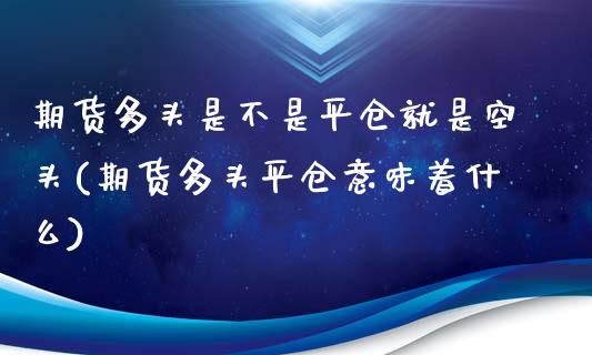 期货多头是不是平仓就是空头(期货多头平仓意味着什么)_https://www.zztgc.com_黄金期货_第1张