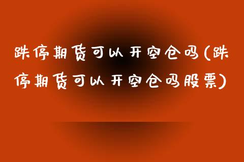 跌停期货可以开空仓吗(跌停期货可以开空仓吗股票)_https://www.zztgc.com_期货直播_第1张
