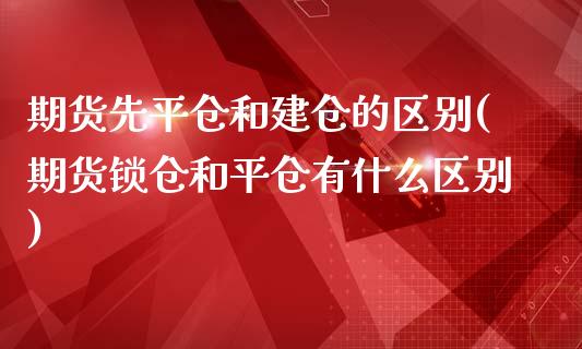 期货先平仓和建仓的区别(期货锁仓和平仓有什么区别)_https://www.zztgc.com_期货行情_第1张