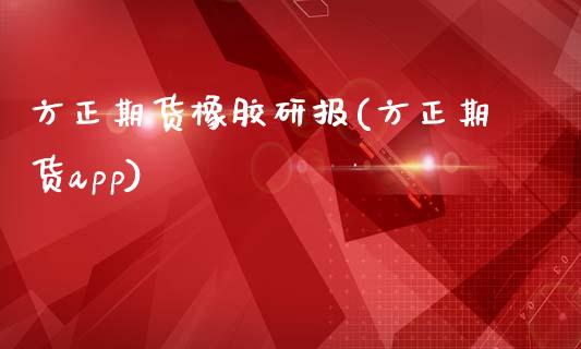 方正期货橡胶研报(方正期货app)_https://www.zztgc.com_期货直播_第1张