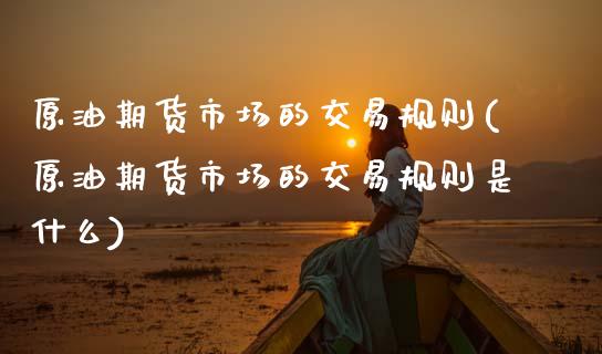原油期货市场的交易规则(原油期货市场的交易规则是什么)_https://www.zztgc.com_期货直播_第1张