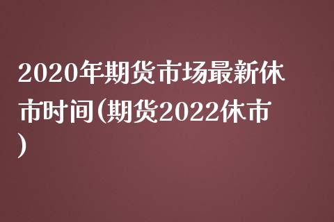 2020年期货市场最新休市时间(期货2022休市)_https://www.zztgc.com_期货开户_第1张