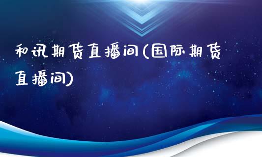 和讯期货直播间(国际期货直播间)_https://www.zztgc.com_期货开户_第1张