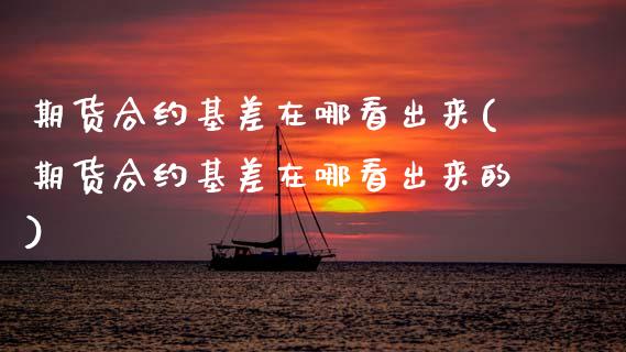 期货合约基差在哪看出来(期货合约基差在哪看出来的)_https://www.zztgc.com_原油期货_第1张