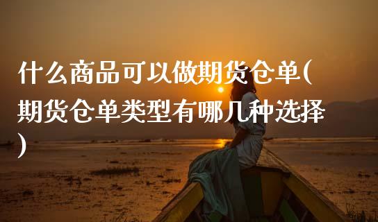 什么商品可以做期货仓单(期货仓单类型有哪几种选择)_https://www.zztgc.com_期货入门_第1张