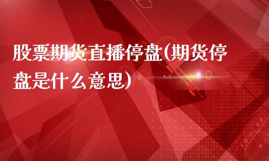 股票期货直播停盘(期货停盘是什么意思)_https://www.zztgc.com_原油期货_第1张