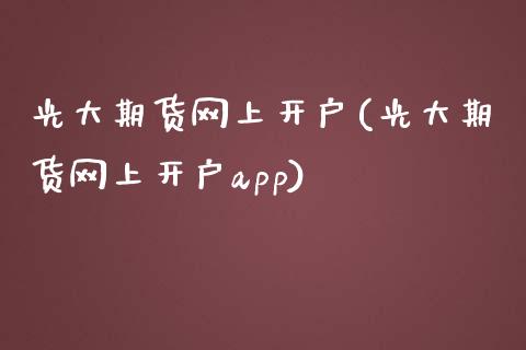 光大期货网上开户(光大期货网上开户app)_https://www.zztgc.com_期货直播_第1张