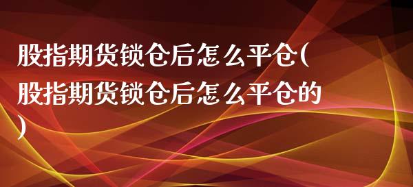 股指期货锁仓后怎么平仓(股指期货锁仓后怎么平仓的)_https://www.zztgc.com_期货直播_第1张