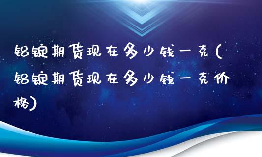 铝锭期货现在多少钱一克(铝锭期货现在多少钱一克价格)_https://www.zztgc.com_期货入门_第1张