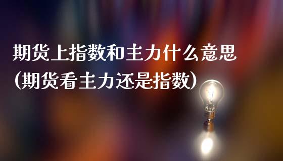 期货上指数和主力什么意思(期货看主力还是指数)_https://www.zztgc.com_期货行情_第1张