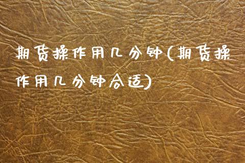 期货操作用几分钟(期货操作用几分钟合适)_https://www.zztgc.com_黄金期货_第1张