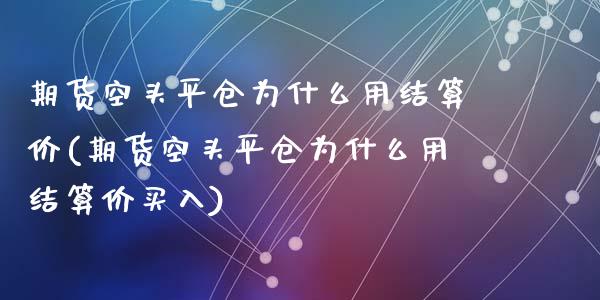期货空头平仓为什么用结算价(期货空头平仓为什么用结算价买入)_https://www.zztgc.com_原油期货_第1张