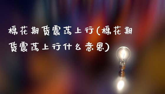 棉花期货震荡上行(棉花期货震荡上行什么意思)_https://www.zztgc.com_原油期货_第1张