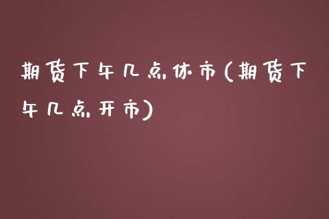 期货下午几点休市(期货下午几点开市)_https://www.zztgc.com_原油期货_第1张