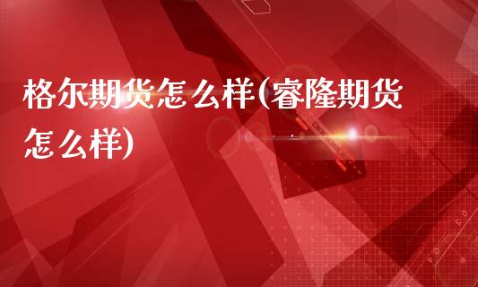 格尔期货怎么样(睿隆期货怎么样)_https://www.zztgc.com_原油期货_第1张