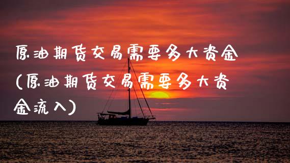 原油期货交易需要多大资金(原油期货交易需要多大资金流入)_https://www.zztgc.com_期货直播_第1张