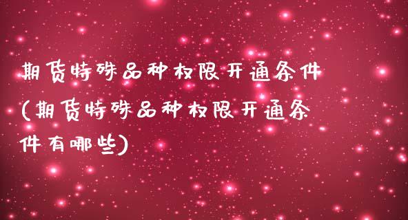 期货特殊品种权限开通条件(期货特殊品种权限开通条件有哪些)_期货直播_第1张_珍投期货网 期货特殊品种权限开通条件(期货特殊品种权限开通条件有哪些)_https://www.zztgc.com_期货直播_第1张