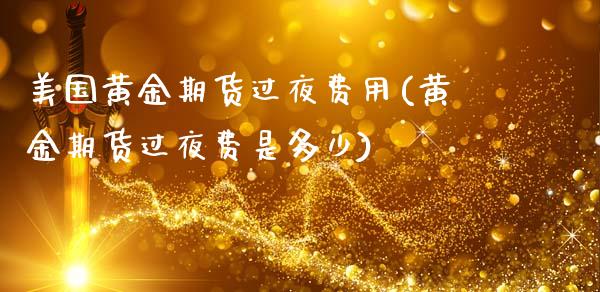 美国黄金期货过夜费用(黄金期货过夜费是多少)_https://www.zztgc.com_黄金期货_第1张
