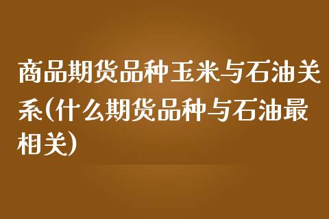 商品期货品种玉米与石油关系(什么期货品种与石油最相关)_https://www.zztgc.com_期货开户_第1张