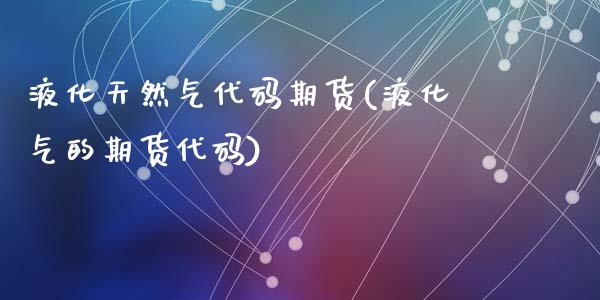 液化天然气代码期货(液化气的期货代码)_https://www.zztgc.com_黄金期货_第1张