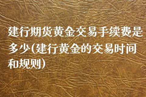建行期货黄金交易手续费是多少(建行黄金的交易时间和规则)_https://www.zztgc.com_期货行情_第1张