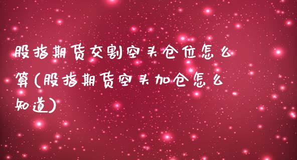 股指期货交割空头仓位怎么算(股指期货空头加仓怎么知道)_https://www.zztgc.com_期货行情_第1张