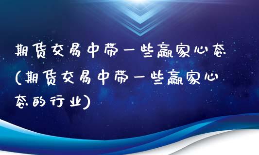 期货交易中带一些赢家心态(期货交易中带一些赢家心态的行业)_https://www.zztgc.com_期货开户_第1张