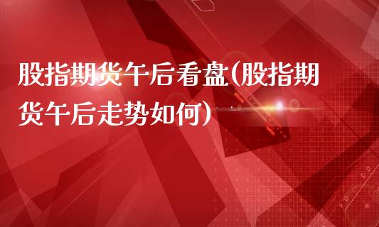 股指期货午后看盘(股指期货午后走势如何)_https://www.zztgc.com_原油期货_第1张