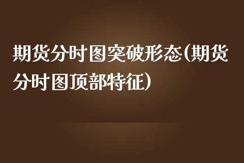 期货分时图突破形态(期货分时图顶部特征)_https://www.zztgc.com_期货行情_第1张