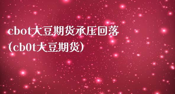 cbot大豆期货承压回落(cb0t大豆期货)_https://www.zztgc.com_期货行情_第1张