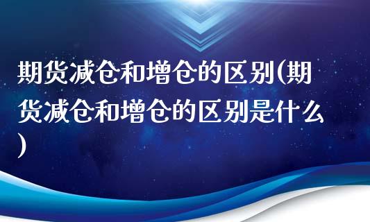 期货减仓和增仓的区别(期货减仓和增仓的区别是什么)_https://www.zztgc.com_原油期货_第1张
