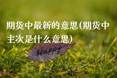 期货中最新的意思(期货中主次是什么意思)_https://www.zztgc.com_期货入门_第1张