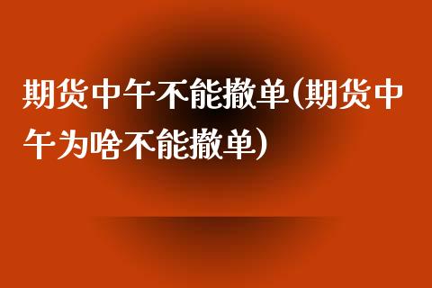 期货中午不能撤单(期货中午为啥不能撤单)_https://www.zztgc.com_期货行情_第1张