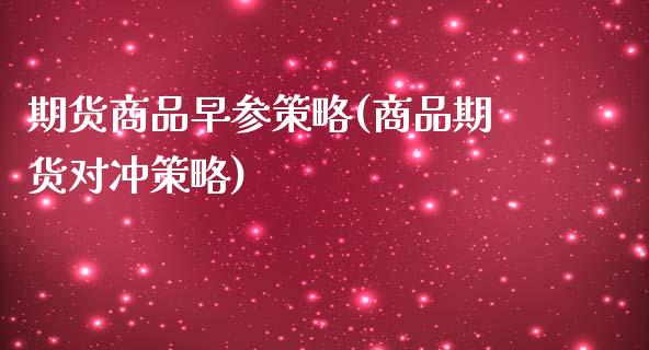 期货商品早参策略(商品期货对冲策略)_https://www.zztgc.com_期货直播_第1张