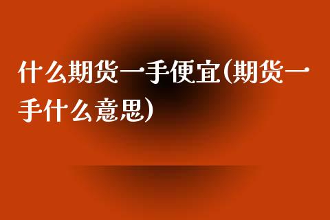 什么期货一手便宜(期货一手什么意思)_https://www.zztgc.com_期货直播_第1张