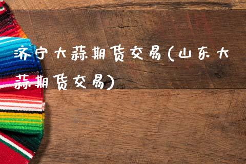 济宁大蒜期货交易(山东大蒜期货交易)_https://www.zztgc.com_期货直播_第1张