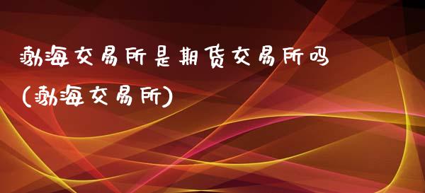 渤海交易所是期货交易所吗(渤海交易所)_https://www.zztgc.com_期货入门_第1张