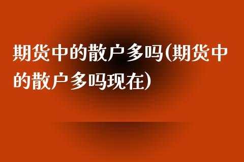 期货中的散户多吗(期货中的散户多吗现在)_https://www.zztgc.com_期货行情_第1张