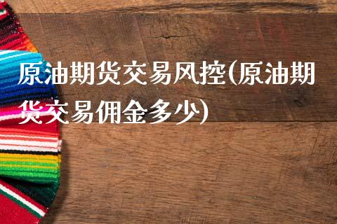 原油期货交易风控(原油期货交易佣金多少)_https://www.zztgc.com_期货直播_第1张