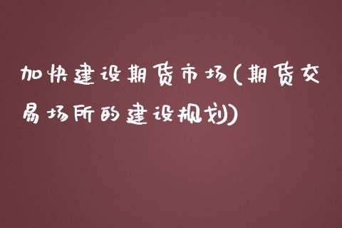 加快建设期货市场(期货交易场所的建设规划)_https://www.zztgc.com_期货行情_第1张