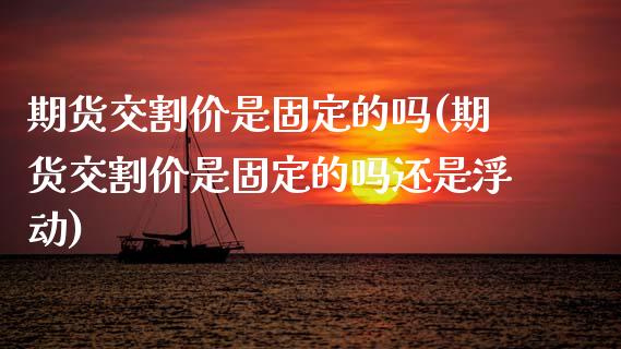 期货交割价是固定的吗(期货交割价是固定的吗还是浮动)_https://www.zztgc.com_黄金期货_第1张