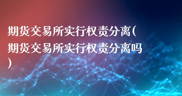 期货交易所实行权责分离(期货交易所实行权责分离吗)_期货入门_第1张_珍投期货网 期货交易所实行权责分离(期货交易所实行权责分离吗)_https://www.zztgc.com_期货入门_第1张