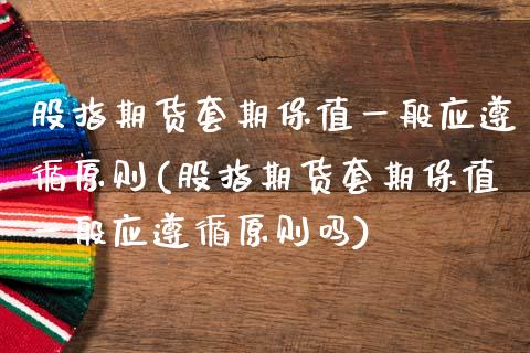股指期货套期保值一般应遵循原则(股指期货套期保值一般应遵循原则吗)_https://www.zztgc.com_期货行情_第1张