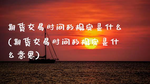 期货交易时间的规定是什么(期货交易时间的规定是什么意思)_https://www.zztgc.com_期货直播_第1张