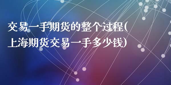 交易一手期货的整个过程(上海期货交易一手多少钱)_https://www.zztgc.com_原油期货_第1张
