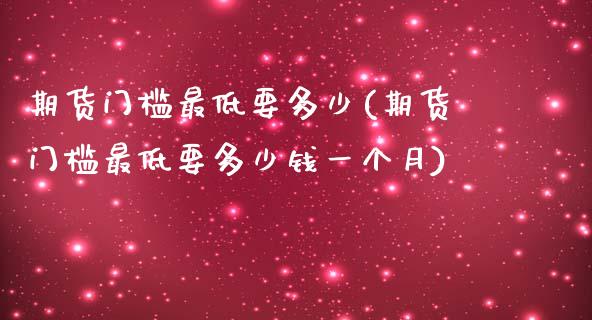 期货门槛最低要多少(期货门槛最低要多少钱一个月)_https://www.zztgc.com_原油期货_第1张