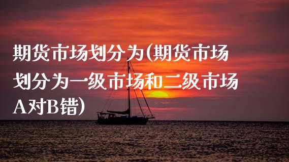 期货市场划分为(期货市场划分为一级市场和二级市场A对B错)_https://www.zztgc.com_期货行情_第1张